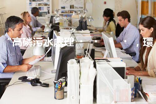 “高磷污水處理，環(huán)保先鋒，守護(hù)碧水藍(lán)天！”